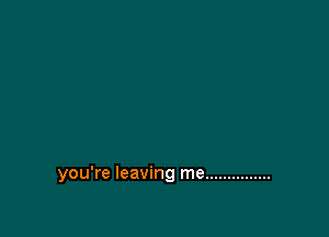 you're leaving me ...............