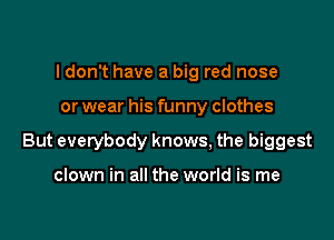 I don't have a big red nose

or wear his funny clothes

But everybody knows, the biggest

clown in all the world is me