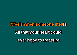it feels when someone steals

All that your heart could

ever hope to treasure