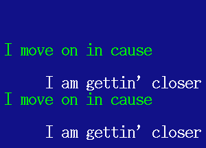 I move on in cause

I am gettinI Closer
I move on 1n cause

I am gettinI Closer