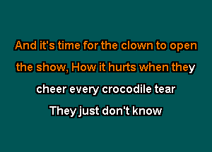 And it's time for the clown to open

the show, How it hurts when they
cheer every crocodile tear

Theyjust don't know