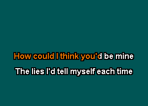 How could I think you'd be mine

The lies I'd tell myselfeach time