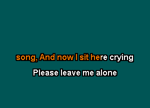 song, And nowl sit here crying

Please leave me alone