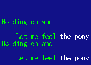 Holding on and

Let me feel the pony
Holding on and

Let me feel the pony