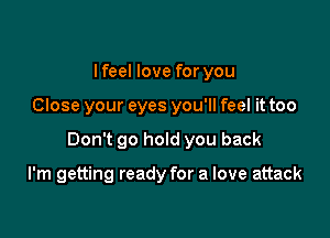 Ifeel love for you

Close your eyes you'll feel it too

Don't go hold you back

I'm getting ready for a love attack