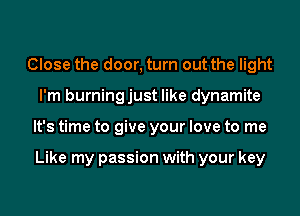 Close the door, turn out the light
I'm burningjust like dynamite
It's time to give your love to me

Like my passion with your key