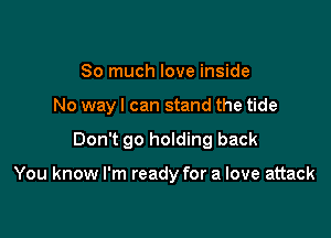 So much love inside
No way I can stand the tide

Don't 90 holding back

You know I'm ready for a love attack