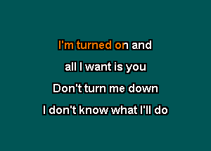 I'm turned on and

all I want is you

Don't turn me down

ldon't know what I'll do