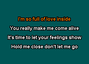 I'm so full of love inside

You really make me come alive

It's time to let your feelings show

Hold me close don't let me go