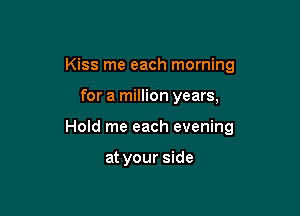 Kiss me each morning

for a million years,

Hold me each evening

at your side