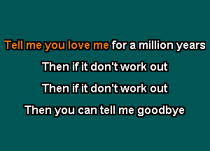 Tell me you love me for a million years
Then if it don't work out

Then if it don't work out

Then you can tell me goodbye