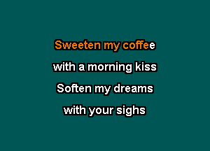 Sweeten my coffee

with a morning kiss

Soften my dreams

with your sighs