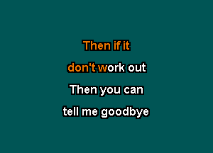 Then if it
don't work out

Then you can

tell me goodbye