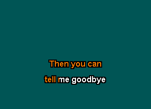 Then you can

tell me goodbye