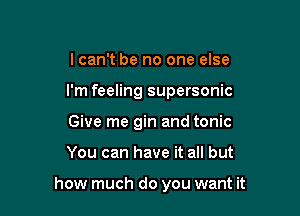 lcan't be no one else
I'm feeling supersonic
Give me gin and tonic

You can have it all but

how much do you want it