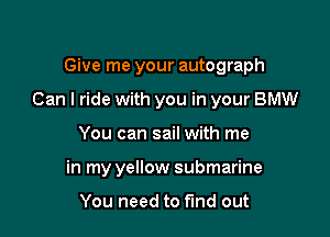 Give me your autograph

Can I ride with you in your BMW

You can sail with me
in my yellow submarine

You need to fund out