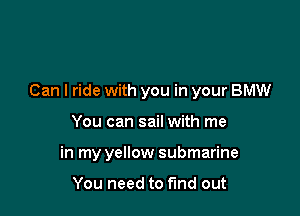 Can I ride with you in your BMW

You can sail with me
in my yellow submarine

You need to fund out