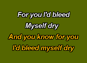 For you I'd bleed
Myself dry

And you know for you
I'd bleed myself dry