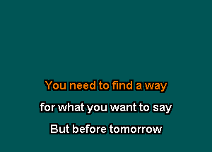 You need to find a way

for what you want to say

But before tomorrow