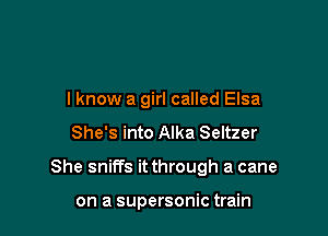 I know a girl called Elsa
She's into Alka Seltzer

She sniffs it through a cane

on a supersonic train