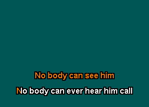 No body can see him

No body can ever hear him call