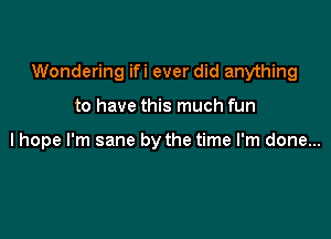 Wondering ifi ever did anything

to have this much fun

lhope I'm sane by the time I'm done...