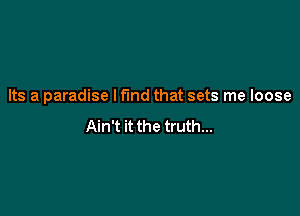 Its a paradise I find that sets me loose

Ain't it the truth...