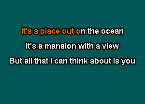 It's a place out on the ocean

It's a mansion with a view

But all that I can think about is you