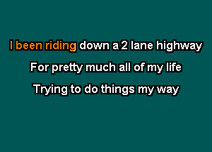 I been riding down a 2 lane highway

For pretty much all of my life

Trying to do things my way