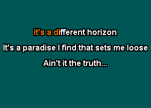 it's a different horizon

It's a paradise I fund that sets me loose

Ain't it the truth...