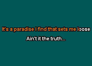 It's a paradise I fund that sets me loose

Ain't it the truth...