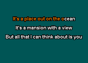 It's a place out on the ocean

It's a mansion with a view

But all that I can think about is you