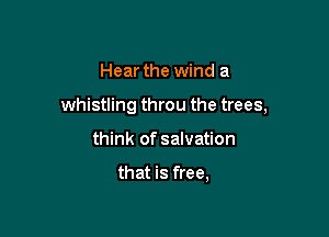 Hear the wind a

whistling throu the trees,

think of salvation

that is free,
