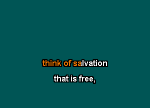 think of salvation

that is free,