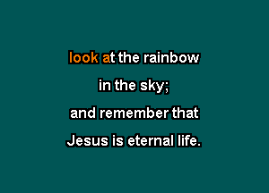 look at the rainbow

in the sky

and remember that

Jesus is eternal life.