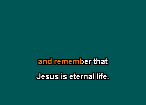 and remember that

Jesus is eternal life.