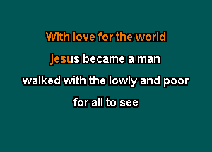 With love for the world

jesus became a man

walked with the lowly and poor

for all to see