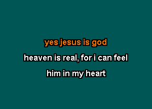 yesjesus is god

heaven is real, for i can feel

him in my heart