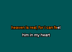 heaven is real, for i can feel

him in my heart