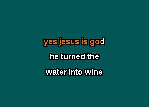 yesjesus is god

he turned the

water into wine