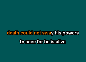 death could not sway his powers

to save for he is alive