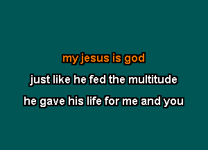myjesus is god

just like he fed the multitude

he gave his life for me and you
