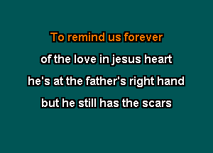 To remind us forever

ofthe love in jesus heart

he's at the father's right hand

but he still has the scars