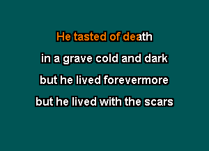 He tasted of death

in a grave cold and dark

but he lived forevermore

but he lived with the scars