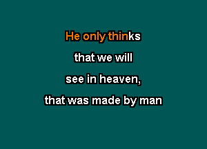 He only thinks

that we will
see in heaven,

that was made by man