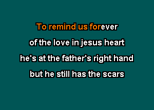To remind us forever

ofthe love in jesus heart

he's at the father's right hand

but he still has the scars