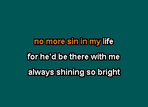 no more sin in my life

for he'd be there with me

always shining so bright