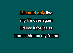ifi could only live
my life over again

i'd live it forjesus

and let him be my friend