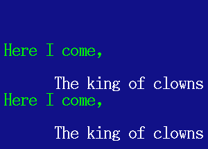 Here I come,

The king of clowns
Here I come,

The king of clowns