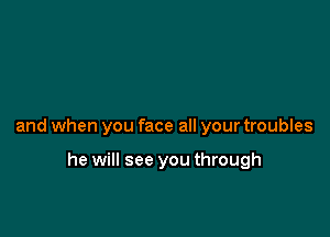 and when you face all your troubles

he will see you through